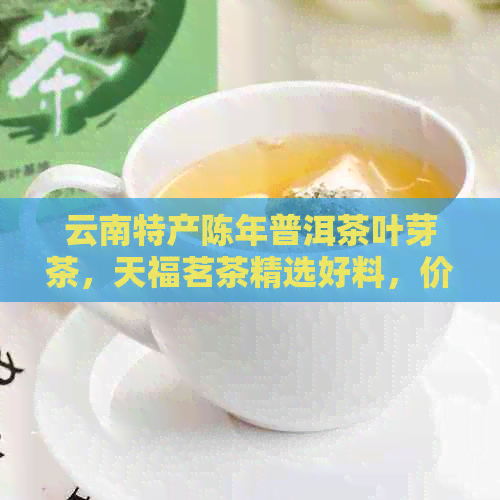 云南特产陈年普洱茶叶芽茶，天福茗茶精选好料，价格优不容错过