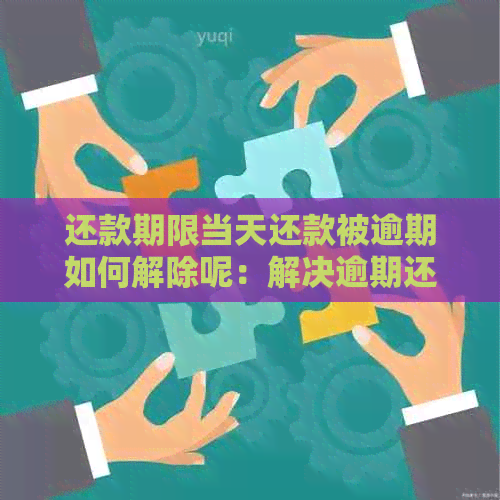 还款期限当天还款被逾期如何解除呢：解决逾期还款问题指南