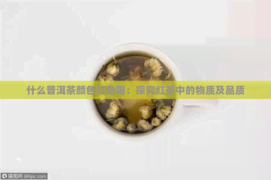 什么普洱茶颜色红色喝：探究红茶中的物质及品质