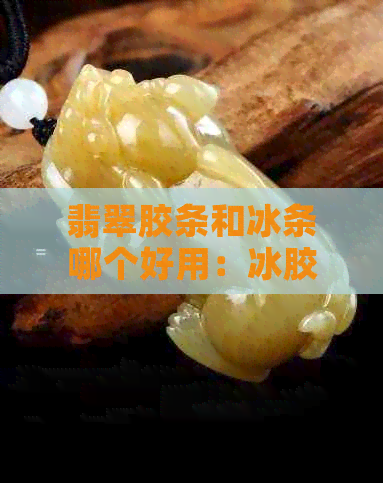 翡翠胶条和冰条哪个好用：冰胶条翡翠手镯，真相揭秘