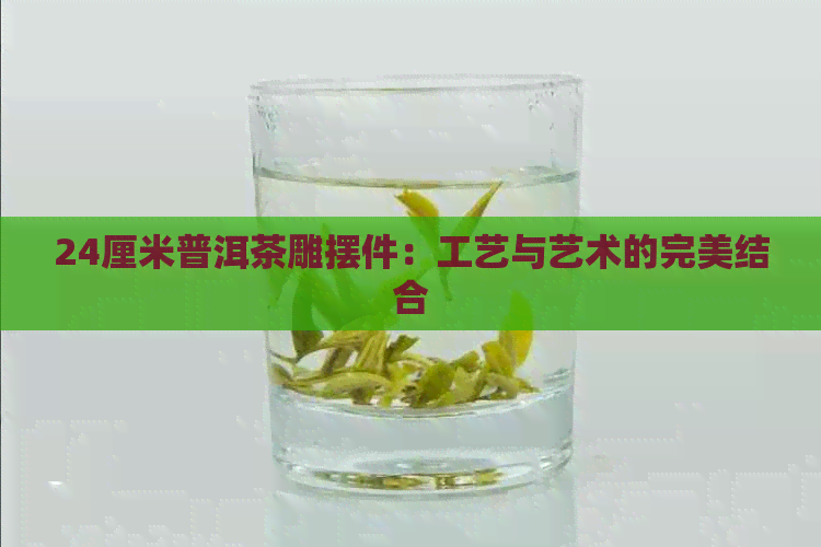 24厘米普洱茶雕摆件：工艺与艺术的完美结合