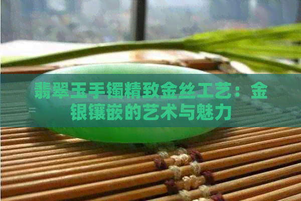 翡翠玉手镯精致金丝工艺：金银镶嵌的艺术与魅力