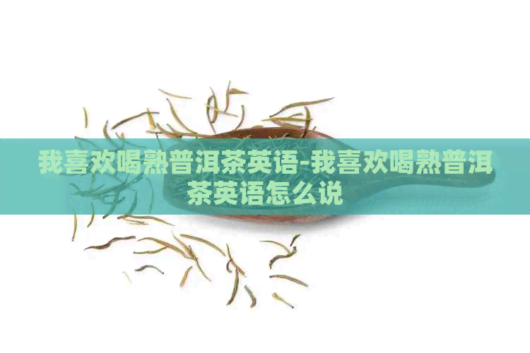 我喜欢喝熟普洱茶英语-我喜欢喝熟普洱茶英语怎么说