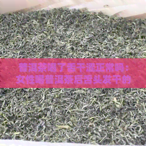 普洱茶喝了舌干涩正常吗：女性喝普洱茶后舌头发干的原因及解决方法