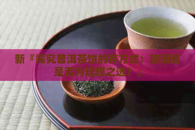 新『探究普洱茶饼的存方式：玻璃罐是否为理想之选？』