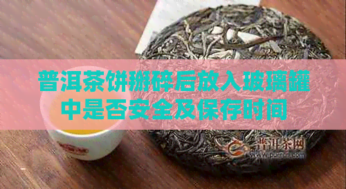 普洱茶饼掰碎后放入玻璃罐中是否安全及保存时间