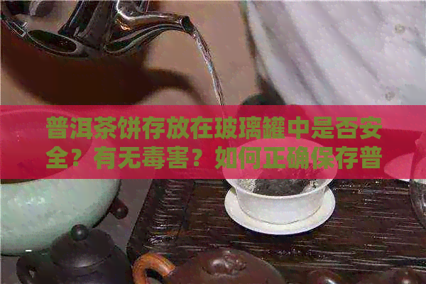 普洱茶饼存放在玻璃罐中是否安全？有无害？如何正确保存普洱茶饼？