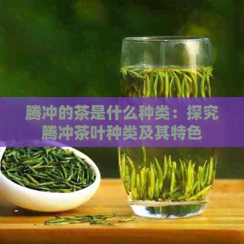 腾冲的茶是什么种类：探究腾冲茶叶种类及其特色