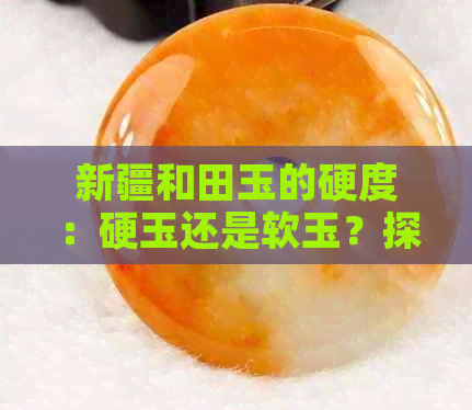 新疆和田玉的硬度：硬玉还是软玉？探索和田玉的物理特性及其鉴别方法