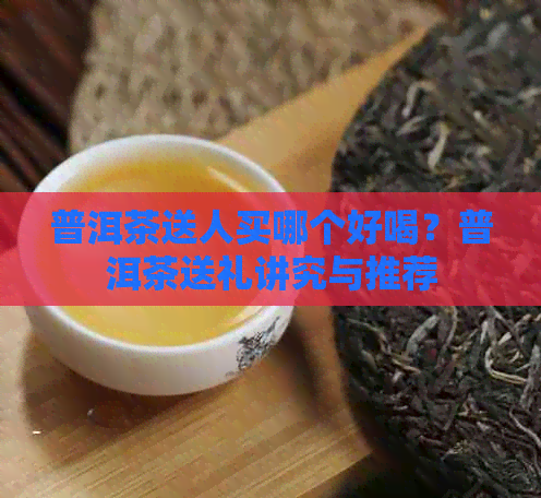 普洱茶送人买哪个好喝？普洱茶送礼讲究与推荐