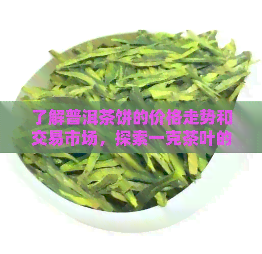 了解普洱茶饼的价格走势和交易市场，探索一克茶叶的价值