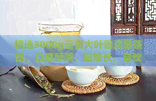 精选3000g云南大叶普洱熟茶饼，口感醇厚，回悠长，自饮与送礼佳品