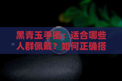 黑青玉手镯：适合哪些人群佩戴？如何正确搭配和保养？