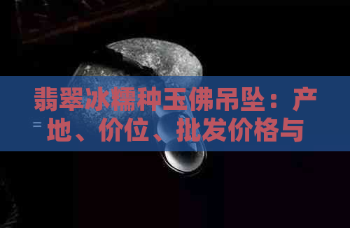 翡翠冰糯种玉佛吊坠：产地、价位、批发价格与促销策略全面解析