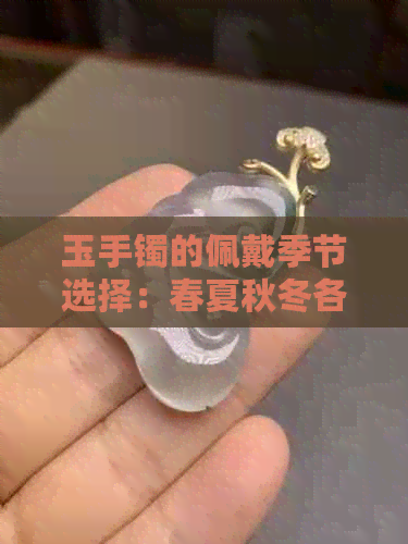 玉手镯的佩戴季节选择：春夏秋冬各有什么讲究？