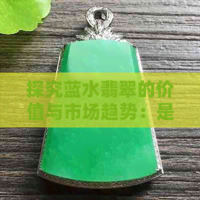 探究蓝水翡翠的价值与市场趋势：是否值得投资？