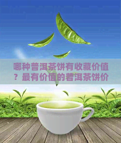 哪种普洱茶饼有收藏价值？最有价值的普洱茶饼价位及适合收藏的区间是什么？