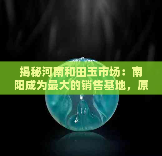 揭秘河南和田玉市场：南阳成为更大的销售基地，原因何在？