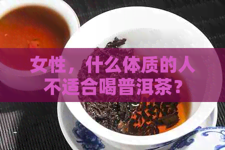 女性，什么体质的人不适合喝普洱茶？