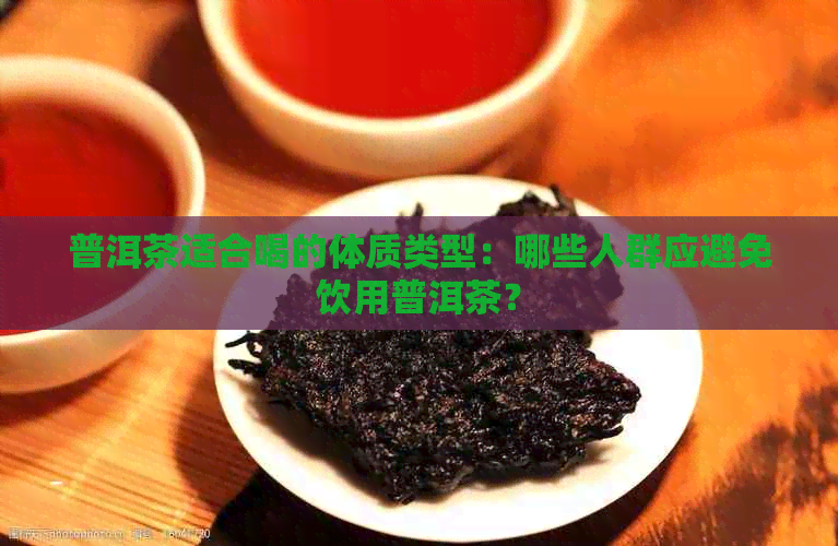 普洱茶适合喝的体质类型：哪些人群应避免饮用普洱茶？