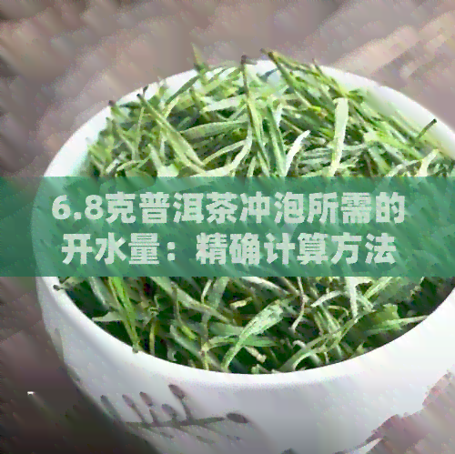 6.8克普洱茶冲泡所需的开水量：精确计算方法与建议