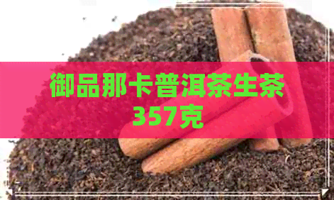 御品那卡普洱茶生茶357克