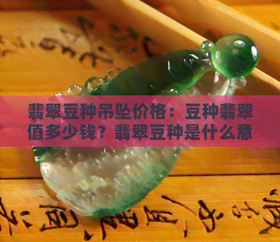 翡翠豆种吊坠价格：豆种翡翠值多少钱？翡翠豆种是什么意思？哪个级别？