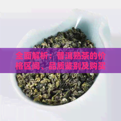 全面解析：普洱熟茶的价格区间、品质鉴别及购买建议，让你轻松挑选好茶