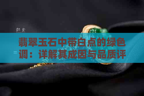 翡翠玉石中带白点的绿色调：详解其成因与品质评价