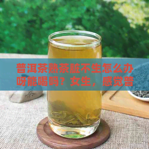 普洱茶熟茶脏不生怎么办呀能喝吗？女生，感觉普洱茶熟茶不生。