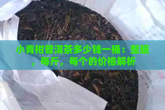 小青柑普洱茶多少钱一桶：整罐，每斤，每个的价格解析