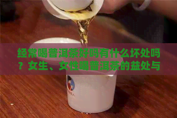 经常喝普洱茶好吗有什么坏处吗？女生、女性喝普洱茶的益处与潜在风险