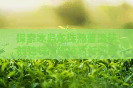 探索冰岛龙珠熟普洱茶的独特冲泡技巧与口感