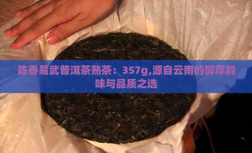 陈香易武普洱茶熟茶：357g,源自云南的醇厚韵味与品质之选