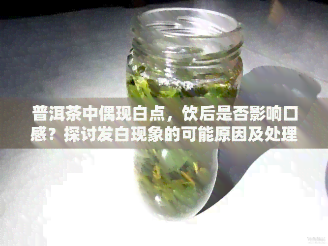 普洱茶中偶现白点，饮后是否影响口感？探讨发白现象的可能原因及处理方法