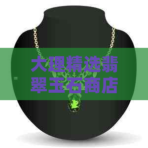 大理精选翡翠玉石商店：云南地区优质翡翠与玉器购物体验