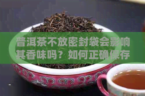 普洱茶不放密封袋会影响其香味吗？如何正确保存普洱茶以保持其香气？