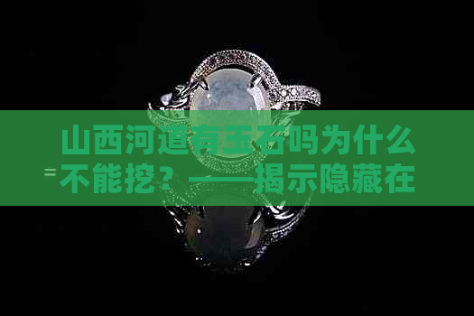 山西河道有玉石吗为什么不能挖？——揭示隐藏在其中的答案