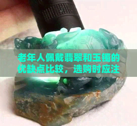 老年人佩戴翡翠和玉镯的优缺点比较，选购时应注意哪些因素？