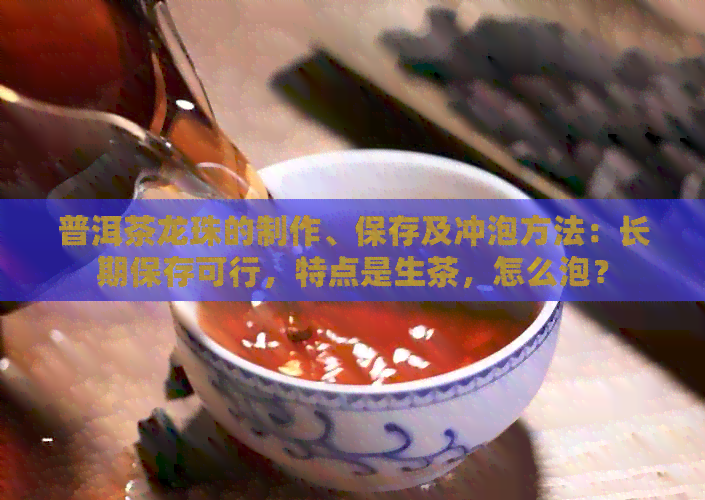 普洱茶龙珠的制作、保存及冲泡方法：长期保存可行，特点是生茶，怎么泡？