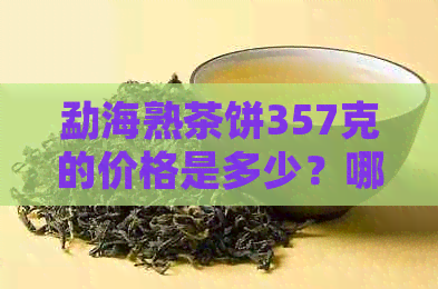 勐海熟茶饼357克的价格是多少？哪里可以购买到正品？