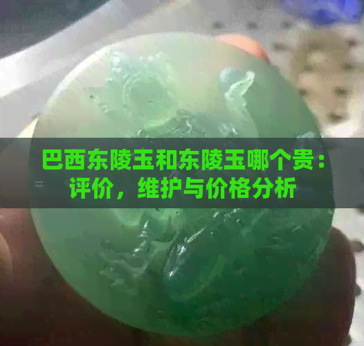 巴西东陵玉和东陵玉哪个贵：评价，维护与价格分析