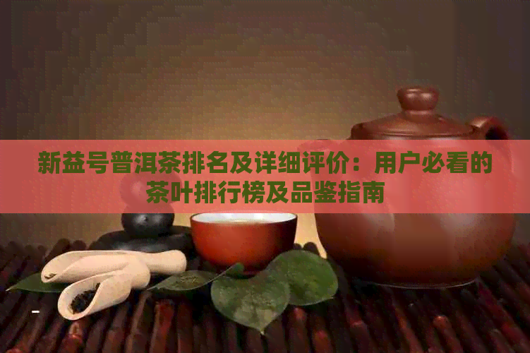 新益号普洱茶排名及详细评价：用户必看的茶叶排行榜及品鉴指南