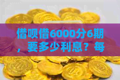 借呗借6000分6期，要多少利息？每期还款额是多少？每月应还金额是多少？