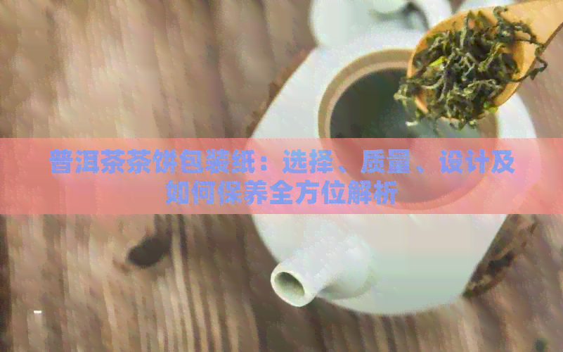 普洱茶茶饼包装纸：选择、质量、设计及如何保养全方位解析