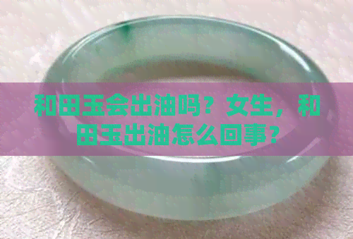 和田玉会出油吗？女生，和田玉出油怎么回事？