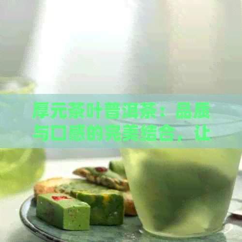 厚元茶叶普洱茶：品质与口感的完美结合，让您品尝到真正的云南普洱茶之美