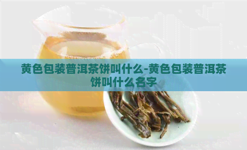 黄色包装普洱茶饼叫什么-黄色包装普洱茶饼叫什么名字