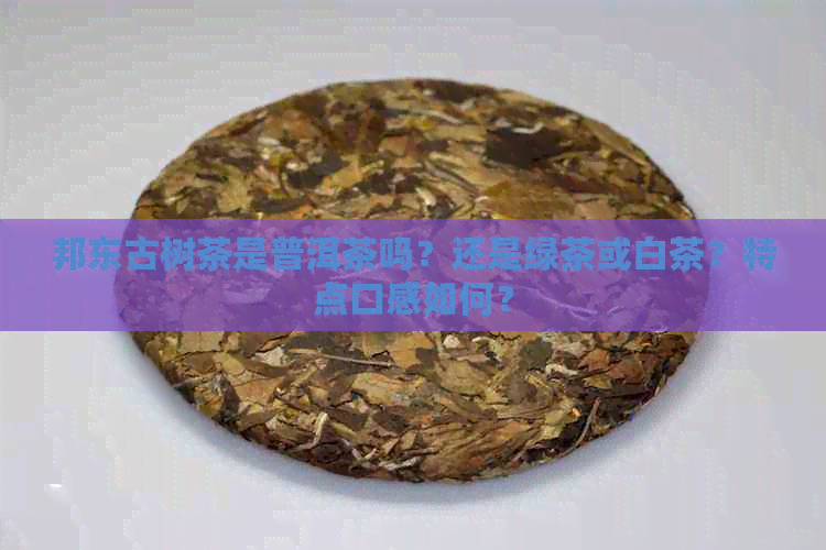 邦东古树茶是普洱茶吗？还是绿茶或白茶？特点口感如何？