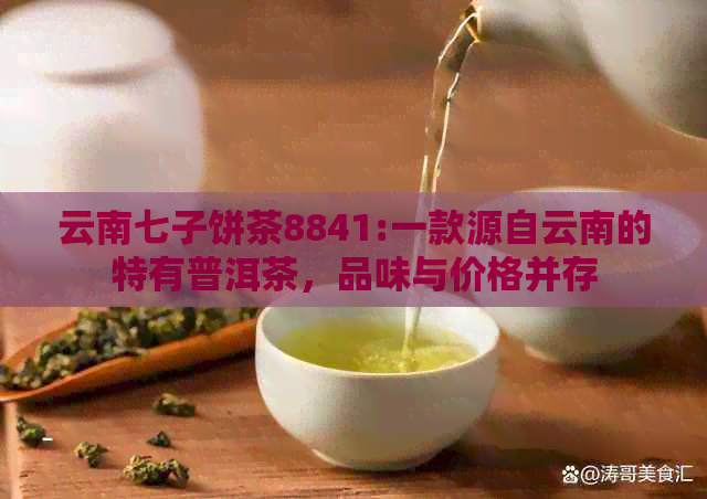 云南七子饼茶8841:一款源自云南的特有普洱茶，品味与价格并存